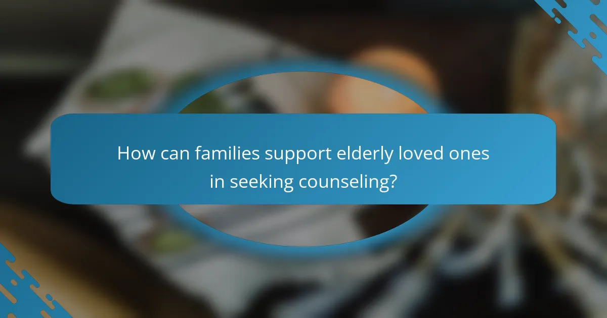 How can families support elderly loved ones in seeking counseling?