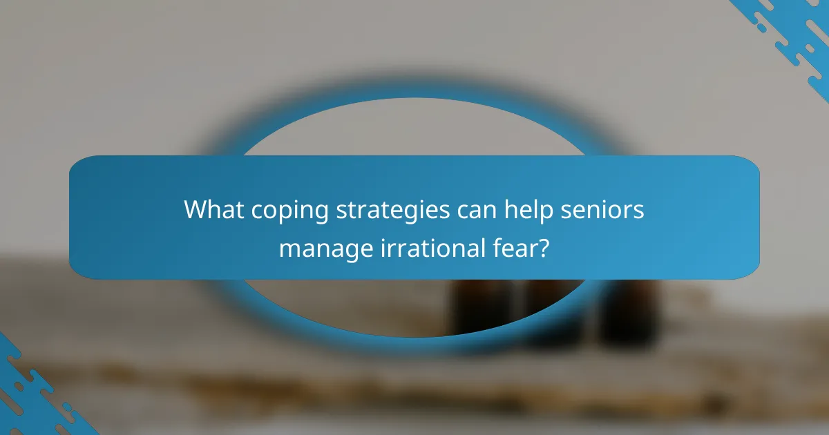 What coping strategies can help seniors manage irrational fear?