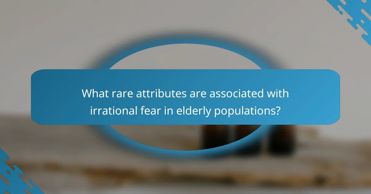 What rare attributes are associated with irrational fear in elderly populations?