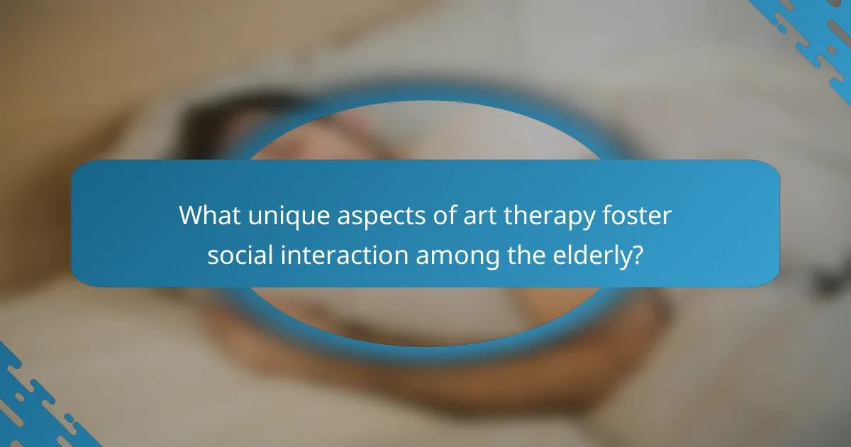What unique aspects of art therapy foster social interaction among the elderly?